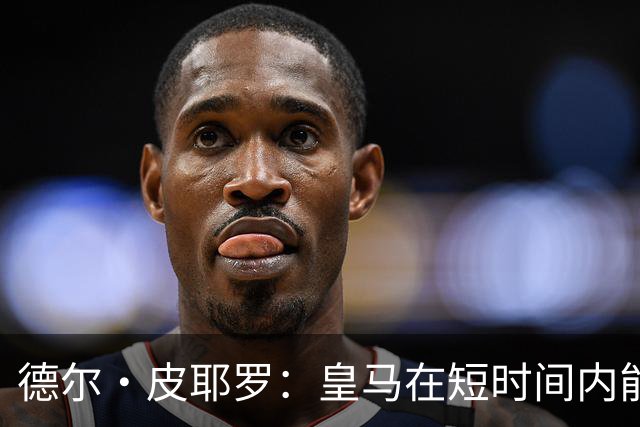 德尔·皮耶罗：皇马在短时间内能创造数次机会